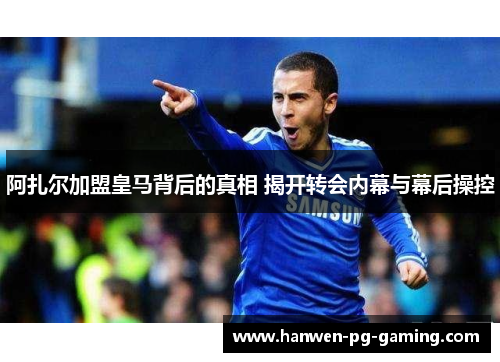 阿扎尔加盟皇马背后的真相 揭开转会内幕与幕后操控