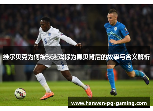维尔贝克为何被球迷戏称为黑贝背后的故事与含义解析