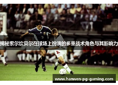 揭秘索尔坎贝尔在球场上扮演的多重战术角色与其影响力