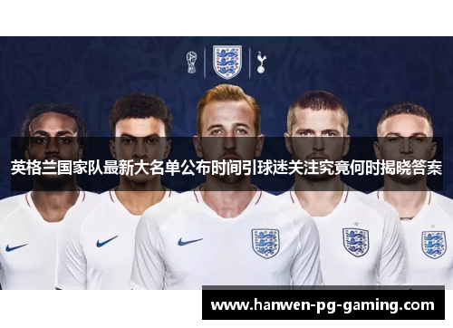 英格兰国家队最新大名单公布时间引球迷关注究竟何时揭晓答案