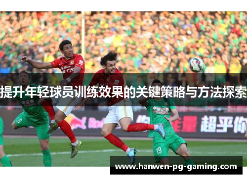 提升年轻球员训练效果的关键策略与方法探索