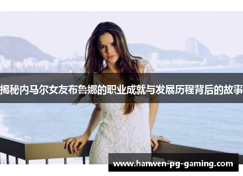 揭秘内马尔女友布鲁娜的职业成就与发展历程背后的故事