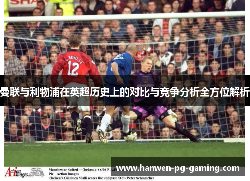 曼联与利物浦在英超历史上的对比与竞争分析全方位解析
