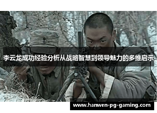李云龙成功经验分析从战略智慧到领导魅力的多维启示