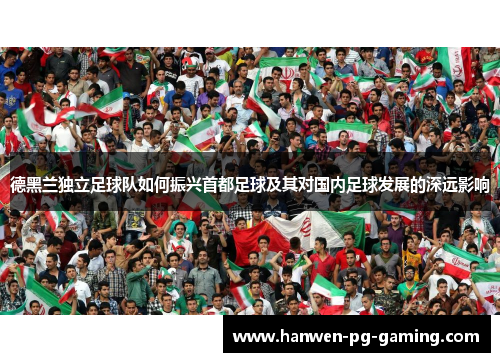 德黑兰独立足球队如何振兴首都足球及其对国内足球发展的深远影响