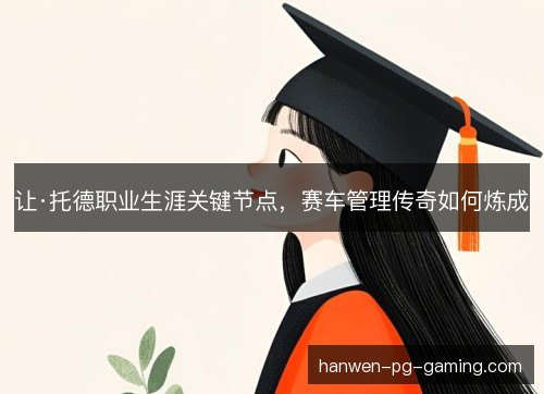 让·托德职业生涯关键节点，赛车管理传奇如何炼成