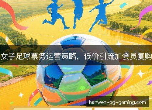 女子足球票务运营策略，低价引流加会员复购